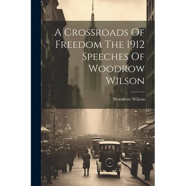 A Crossroads Of Freedom The 1912 Speeches Of Woodrow Wilson