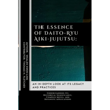 The Essence of Daito-Ryu Aiki-Jujutsu: An In-Depth Look at Its Legacy and Practices: Understanding Its Historical Significance, Complex Moves, and Def