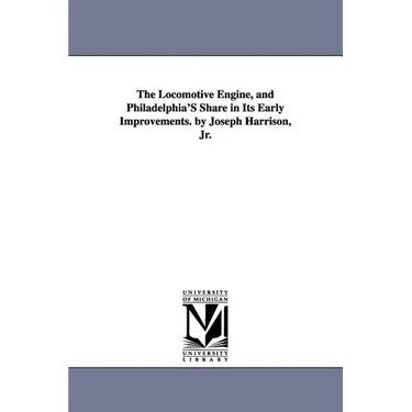 The Locomotive Engine, and Philadelphia's Share in Its Early Improvements. by Joseph Harrison, Jr.