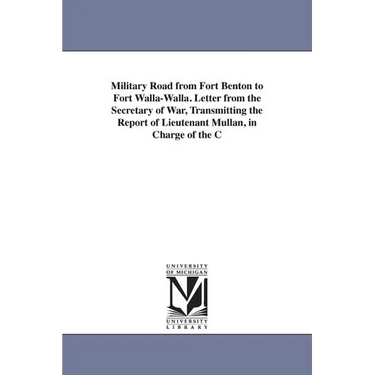 Military Road from Fort Benton to Fort Walla-Walla. Letter from the Secretary of War, Transmitting the Report of Lieutenant Mullan, in Charge of the C
