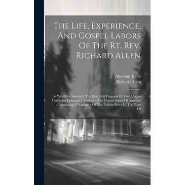 The Life, Experience, And Gospel Labors Of The Rt. Rev. Richard Allen: To Which Is Annexed, The Rise And Progress Of The African Methodist Episcopal C