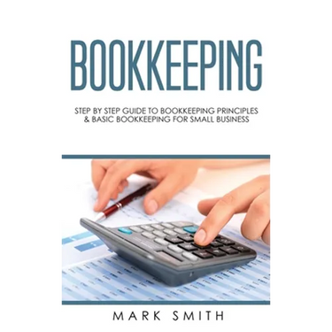 Bookkeeping: Step by Step Guide to Bookkeeping Principles & Basic Bookkeeping for Small Business