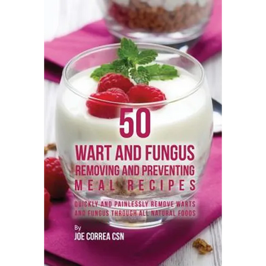 50 Wart and Fungus Removing and Preventing Meal Recipes: Quickly and Painlessly Remove Warts and Fungus through All Natural Foods