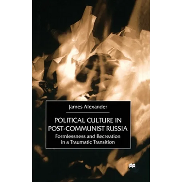 Political Culture in Post-Communist Russia: Formlessness and Recreation in a Traumatic Transition