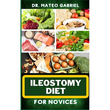 Ileostomy Diet for Novices: Enriched Recipes, Foods, Meal Plan & Procedures For Nutritional Wellness, Healthy Weight Management And More