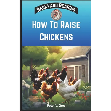 How To Raise Chickens: A Practical Beginners Guide On How To Raise Healthy Backyard Flocks With Expert Tips On Getting Started, Feeding, Nutr