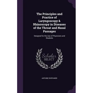 The Principles and Practice of Laryngoscopy & Rhinoscopy in Diseases of the Throat and Nasal Passages: Designed for the Use of Physicians and Students