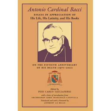 Antonio Cardinal Bacci: Essays in Appreciation of His Life, His Latinity, and His Books on the Fiftieth Anniversary of His Death (1971-2021)