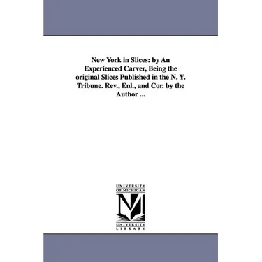 New York in Slices: by An Experienced Carver, Being the original Slices Published in the N. Y. Tribune. Rev., Enl., and Cor. by the Author ...