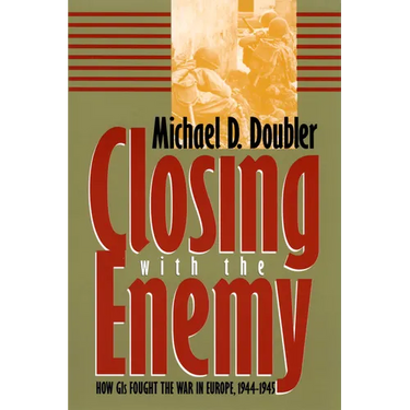 Closing with the Enemy: How GIs Fought the War in Europe, 1944-1945