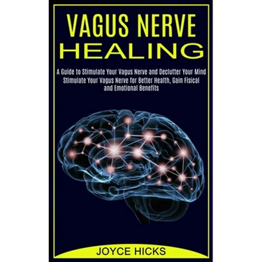 Vagus Nerve Healing: A Guide to Stimulate Your Vagus Nerve and Declutter Your Mind (Stimulate Your Vagus Nerve for Better Health, Gain Fisical and Emo