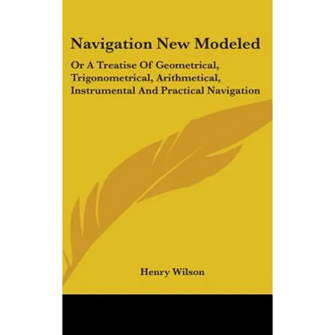 Navigation New Modeled: Or A Treatise Of Geometrical, Trigonometrical, Arithmetical, Instrumental And Practical Navigation