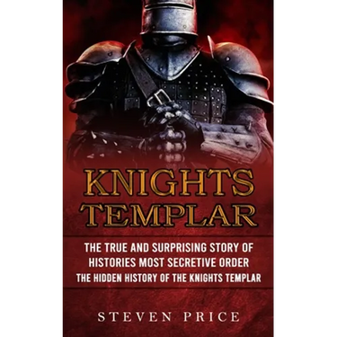 Knights Templar: The True And Surprising Story Of Histories Most Secretive Order (The Hidden History Of The Knights Templar)