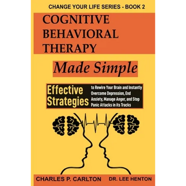 Cognitive Behavioral Therapy Made Simple: Effective Strategies to Rewire Your Brain and Instantly Overcome Depression, End Anxiety, Manage Anger and S