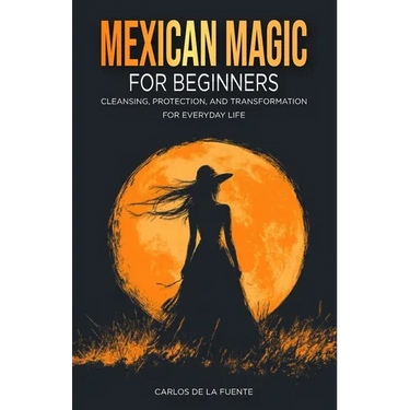 Mexican Magic for Beginners: Cleansing, Protection, and Transformation for Everyday Life
