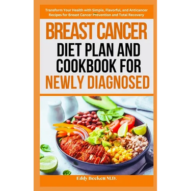 Breast Cancer Diet Plan and Cookbook for Newly Diagnosed: Transform Your Health with Simple, Flavorful, and Anticancer Recipes for Breast Cancer Preve