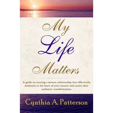 My Life Matters: A Guide to Creating a Mentor Relationship That Effectively Ministers to the Heart of Your Mentee and Causes Their Auth