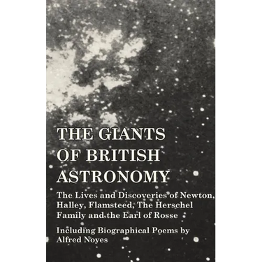 The Giants of British Astronomy - The Lives and Discoveries of Newton, Halley, Flamsteed, The Herschel Family and the Earl of Rosse - Including Biogra