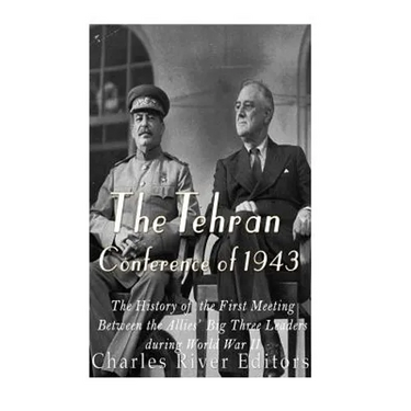 The Tehran Conference of 1943: The History of the First Meeting Between the Allies' Big Three Leaders during World War II