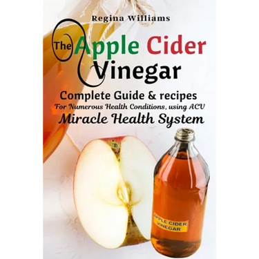 The Apple Cider Vinegar: Complete Guide & recipes for Numerous Health Conditions, using ACV Miracle Health System
