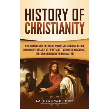 History of Christianity: A Captivating Guide to Crucial Moments in Christian History, Including Events Such as the Life and Teachings of Jesus Christ,
