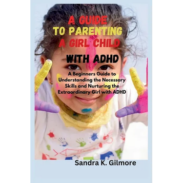 A Guide to Parenting a Girl Child With ADHD: A Beginners Guide to Understanding the Necessary Skills and Nurturing the Extraordinary Girl with ADHD