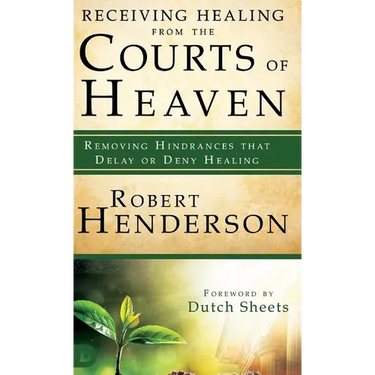 Receiving Healing from the Courts of Heaven: Removing Hindrances that Delay or Deny Healing