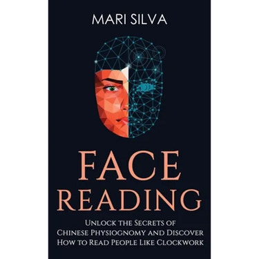Face Reading: Unlock the Secrets of Chinese Physiognomy and Discover How to Read People Like Clockwork: Unlock the Secrets of Chinese Physiognomy and