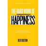 The Hard Work Of Happiness: A Guide To Living A Life Of Pleasure, Purpose & Meaning