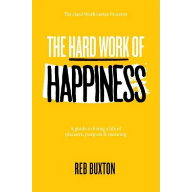 The Hard Work Of Happiness: A Guide To Living A Life Of Pleasure, Purpose & Meaning