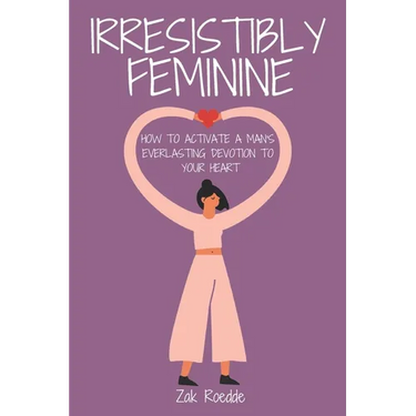 Irresistibly Feminine: How To Activate A Man's Everlasting Devotion To Your Heart - A Woman's Love Guide To Successful Dating and Relationshi