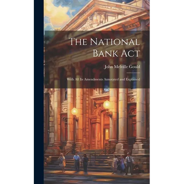 The National Bank Act: With All Its Amendments Annotated and Explained