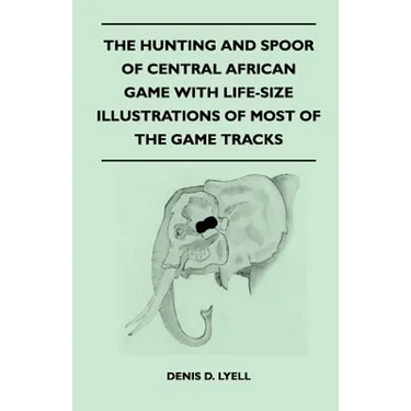 The Hunting and Spoor of Central African Game With Life-Size Illustrations of Most of the Game Tracks