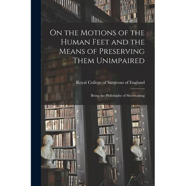 On the Motions of the Human Feet and the Means of Preserving Them Unimpaired: Being the Philosophy of Shoemaking