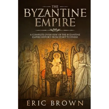 The Byzantine Empire: A Complete Overview Of The Byzantine Empire History from Start to Finish