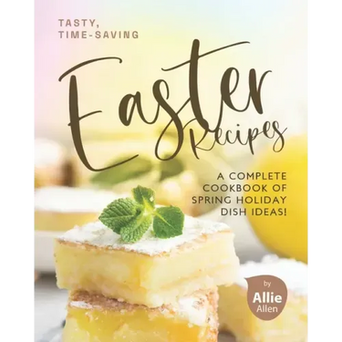 Tasty, Time-Saving Easter Recipes: A Complete Cookbook of Spring Holiday Dish Ideas!