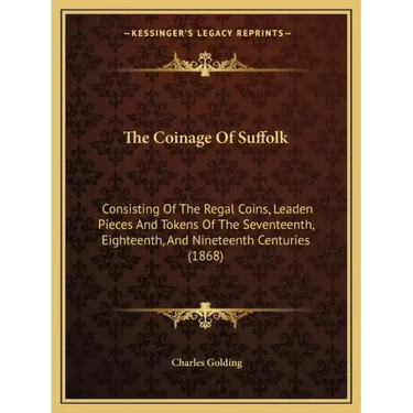 The Coinage Of Suffolk: Consisting Of The Regal Coins, Leaden Pieces And Tokens Of The Seventeenth, Eighteenth, And Nineteenth Centuries (1868
