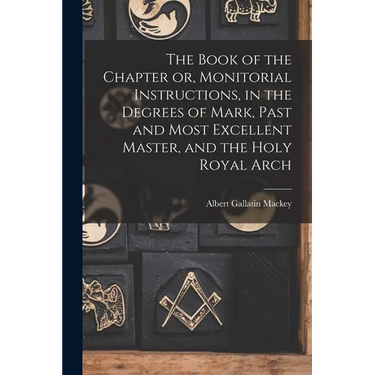 The Book of the Chapter or, Monitorial Instructions, in the Degrees of Mark, Past and Most Excellent Master, and the Holy Royal Arch