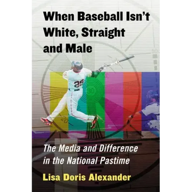 When Baseball Isn't White, Straight and Male: The Media and Difference in the National Pastime