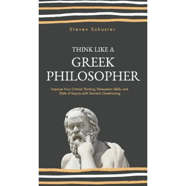 Think Like a Greek Philosopher: Improve Critical Thinking, Sharpen Persuasion Skills, and Perfect the Art of Inquiry Through Socratic Questioning