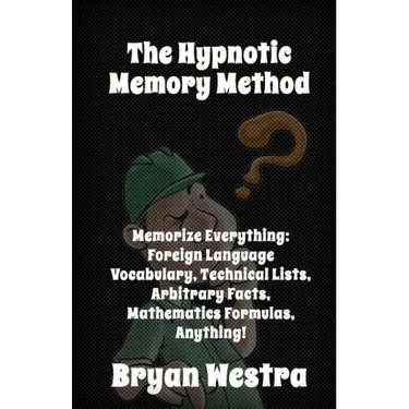 The Hypnotic Memory Method: Memorize Everything: Foreign Language Vocabulary, Technical Lists, Arbitrary Facts, Mathematics Formulas, Anything!