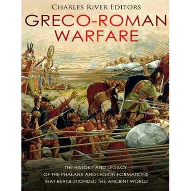 Greco-Roman Warfare: The History and Legacy of the Phalanx and Legion Formations that Revolutionized the Ancient World