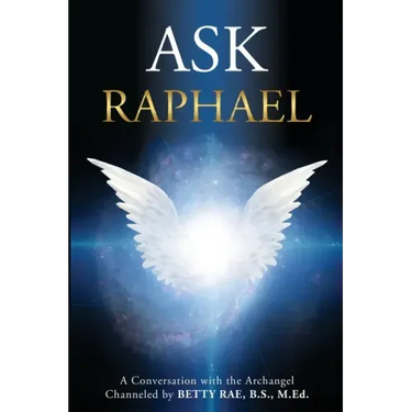 Ask Raphael: A Conversation with the Archangel (Channeled by Betty Rae, B.S., M.Ed.)