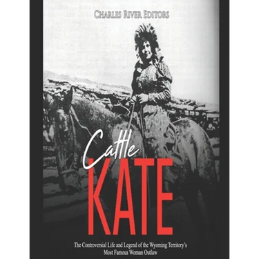 Cattle Kate: The Controversial Life and Legend of the Wyoming Territory's Most Famous Woman Outlaw