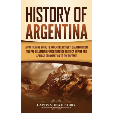 History of Argentina: A Captivating Guide to Argentine History, Starting from the Pre-Columbian Period Through the Inca Empire and Spanish C