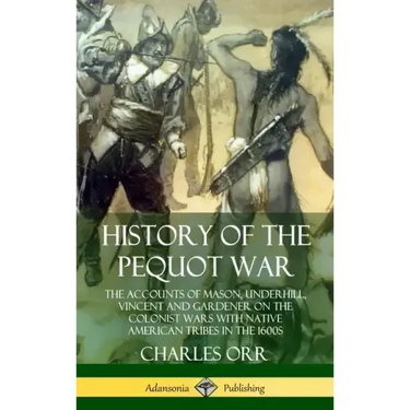 History of the Pequot War: The Accounts of Mason, Underhill, Vincent and Gardener on the Colonist Wars with Native American Tribes in the 1600s (