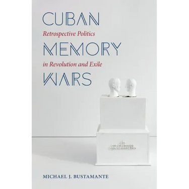 Cuban Memory Wars: Retrospective Politics in Revolution and Exile