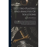 Electro-plating And Analysis Of Solutions; A Manual Of Information And Instruction Written For The Benefit Of The Electro-plater And Those Interested