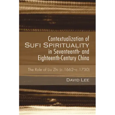 Contextualization of Sufi Spirituality in Seventeenth- And Eighteenth-Century China: The Role of Liu Zhi (C.1662-C.1730)