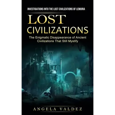 Lost Civilizations: Investigations Into the Lost Civilizations of Lemuria (The Enigmatic Disappearance of Ancient Civilizations That Still Mystify)